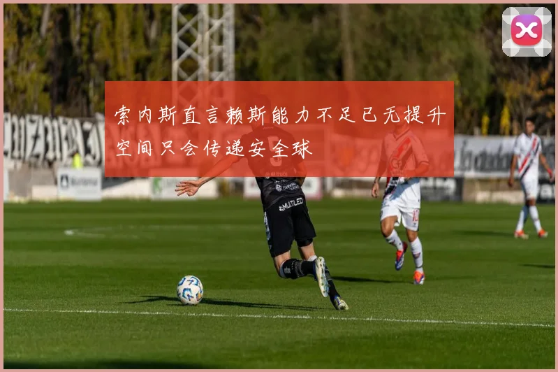 索内斯直言赖斯能力不足已无提升空间只会传递安全球